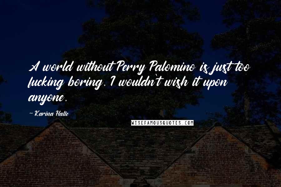 Karina Halle Quotes: A world without Perry Palomino is just too fucking boring. I wouldn't wish it upon anyone.