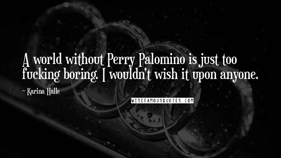 Karina Halle Quotes: A world without Perry Palomino is just too fucking boring. I wouldn't wish it upon anyone.