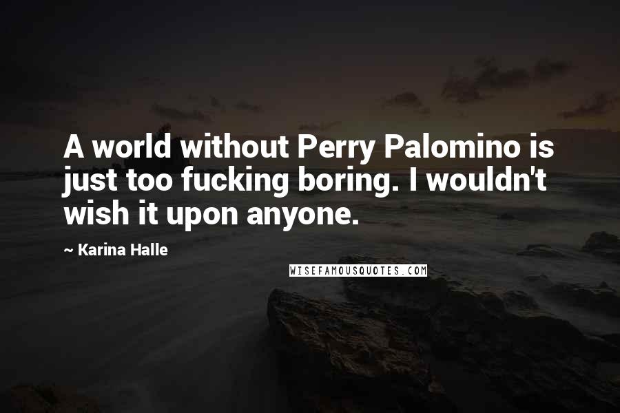 Karina Halle Quotes: A world without Perry Palomino is just too fucking boring. I wouldn't wish it upon anyone.