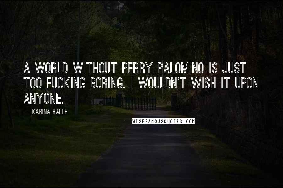 Karina Halle Quotes: A world without Perry Palomino is just too fucking boring. I wouldn't wish it upon anyone.