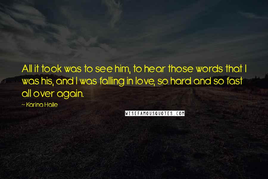 Karina Halle Quotes: All it took was to see him, to hear those words that I was his, and I was falling in love, so hard and so fast all over again.