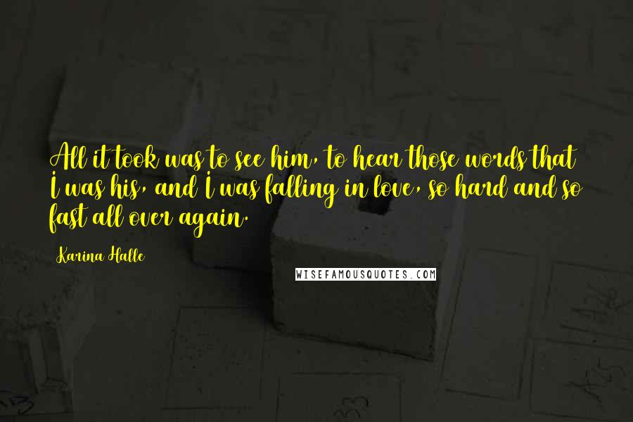 Karina Halle Quotes: All it took was to see him, to hear those words that I was his, and I was falling in love, so hard and so fast all over again.