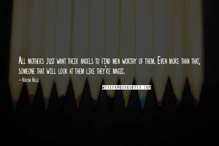 Karina Halle Quotes: All mothers just want their angels to find men worthy of them. Even more than that, someone that will look at them like they're magic.