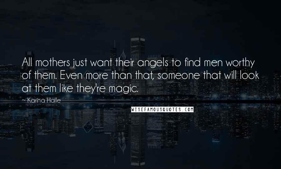 Karina Halle Quotes: All mothers just want their angels to find men worthy of them. Even more than that, someone that will look at them like they're magic.