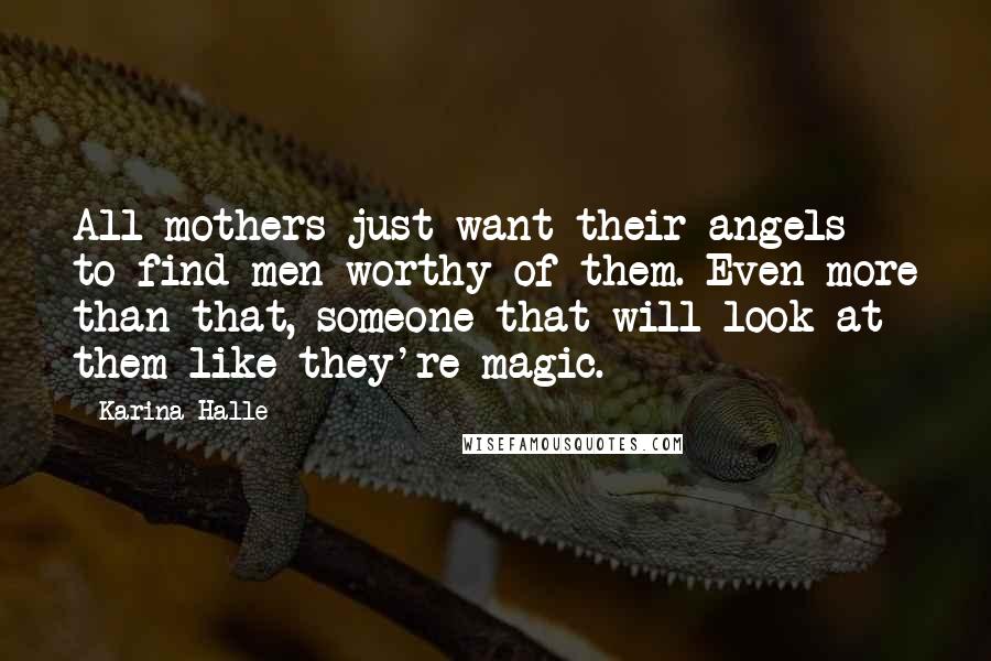 Karina Halle Quotes: All mothers just want their angels to find men worthy of them. Even more than that, someone that will look at them like they're magic.