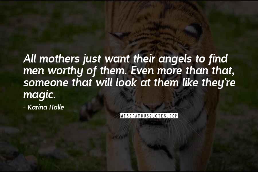 Karina Halle Quotes: All mothers just want their angels to find men worthy of them. Even more than that, someone that will look at them like they're magic.