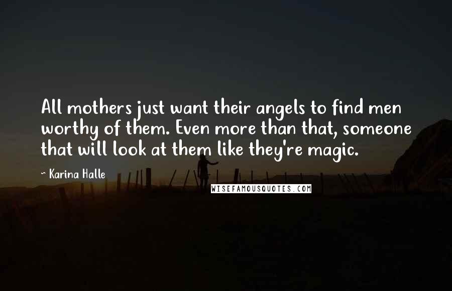 Karina Halle Quotes: All mothers just want their angels to find men worthy of them. Even more than that, someone that will look at them like they're magic.