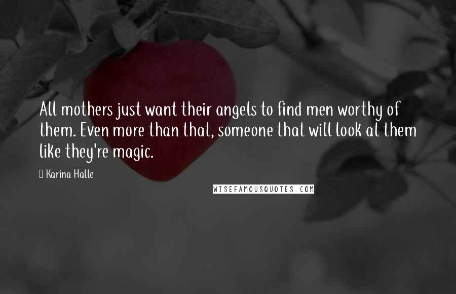 Karina Halle Quotes: All mothers just want their angels to find men worthy of them. Even more than that, someone that will look at them like they're magic.