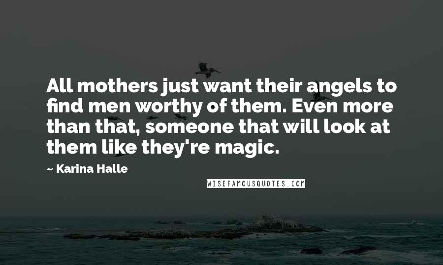 Karina Halle Quotes: All mothers just want their angels to find men worthy of them. Even more than that, someone that will look at them like they're magic.