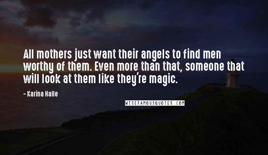 Karina Halle Quotes: All mothers just want their angels to find men worthy of them. Even more than that, someone that will look at them like they're magic.