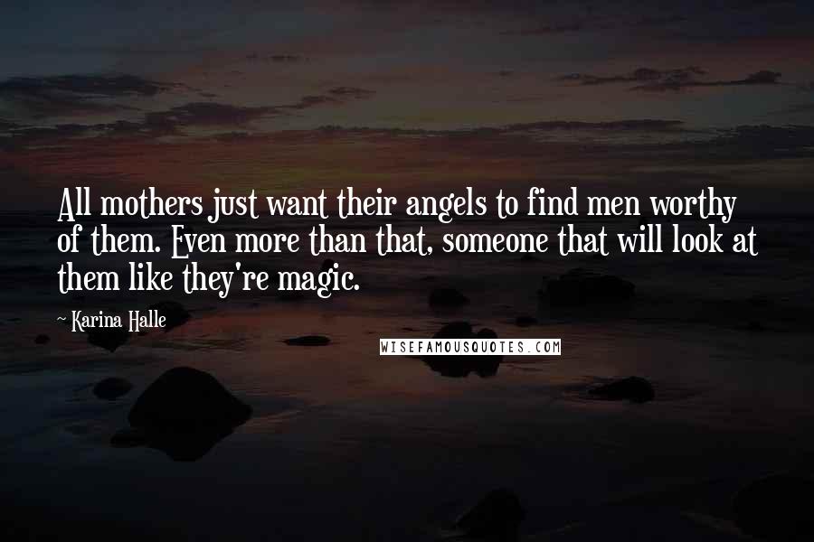 Karina Halle Quotes: All mothers just want their angels to find men worthy of them. Even more than that, someone that will look at them like they're magic.