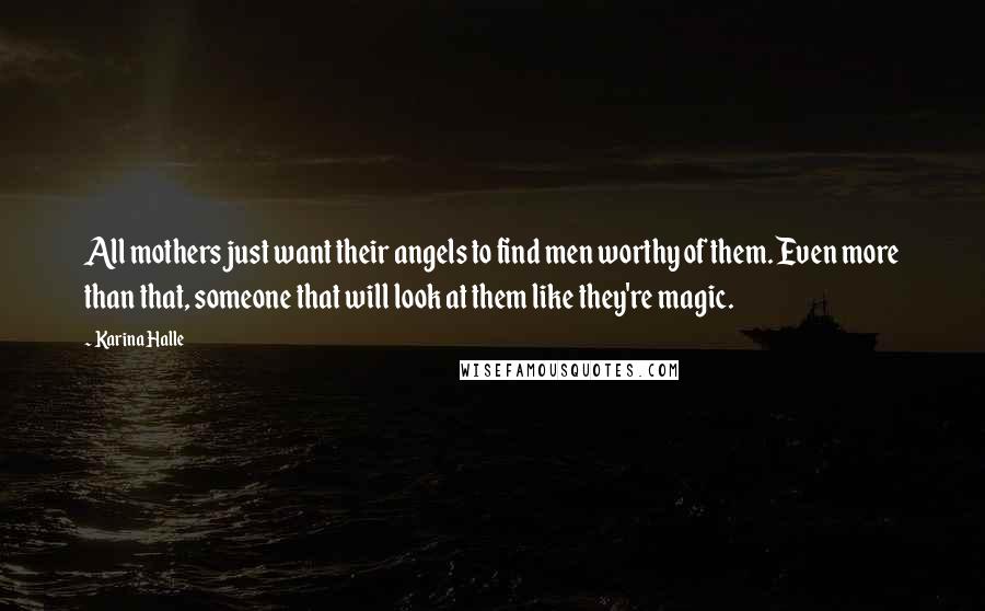 Karina Halle Quotes: All mothers just want their angels to find men worthy of them. Even more than that, someone that will look at them like they're magic.