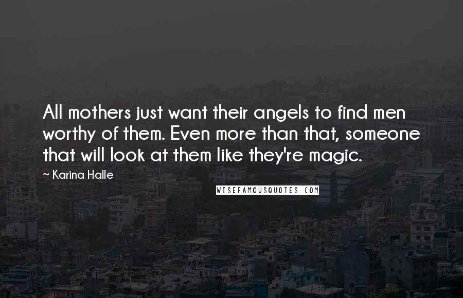 Karina Halle Quotes: All mothers just want their angels to find men worthy of them. Even more than that, someone that will look at them like they're magic.