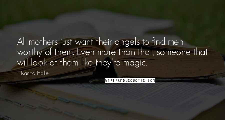 Karina Halle Quotes: All mothers just want their angels to find men worthy of them. Even more than that, someone that will look at them like they're magic.