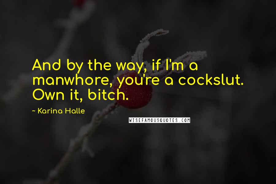 Karina Halle Quotes: And by the way, if I'm a manwhore, you're a cockslut. Own it, bitch.