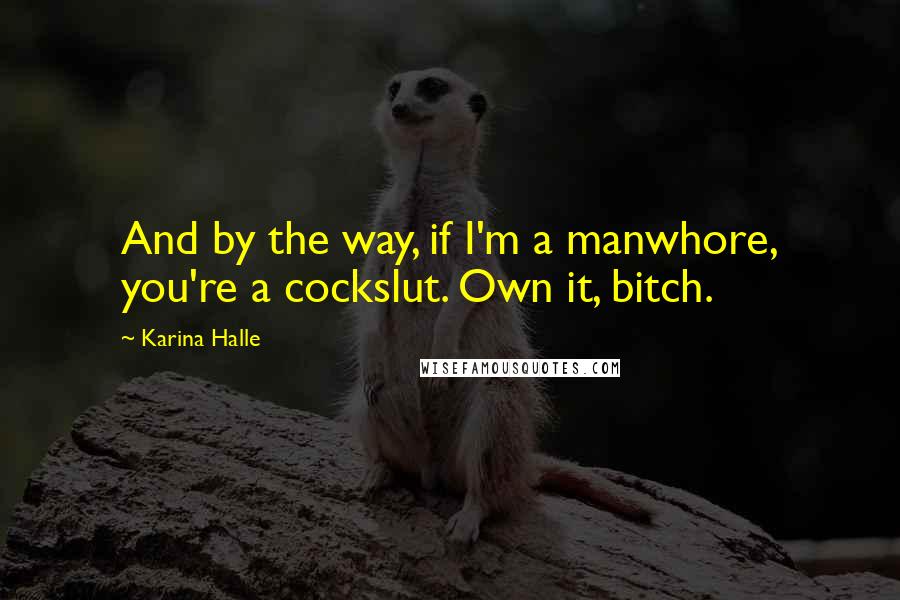 Karina Halle Quotes: And by the way, if I'm a manwhore, you're a cockslut. Own it, bitch.