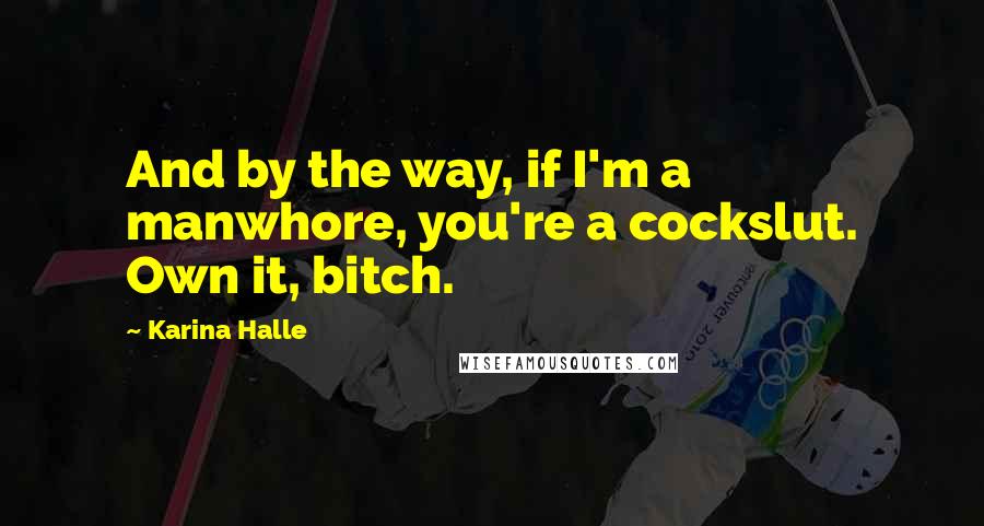 Karina Halle Quotes: And by the way, if I'm a manwhore, you're a cockslut. Own it, bitch.