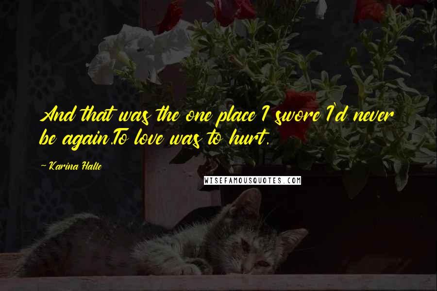 Karina Halle Quotes: And that was the one place I swore I'd never be again.To love was to hurt.