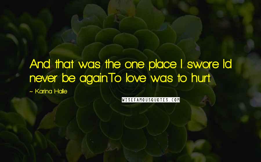 Karina Halle Quotes: And that was the one place I swore I'd never be again.To love was to hurt.