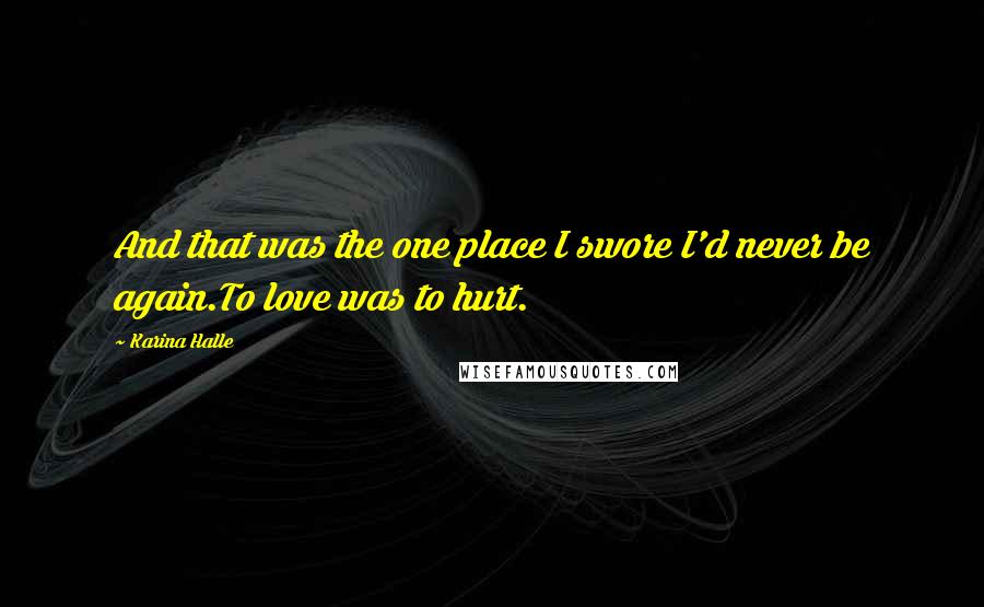 Karina Halle Quotes: And that was the one place I swore I'd never be again.To love was to hurt.