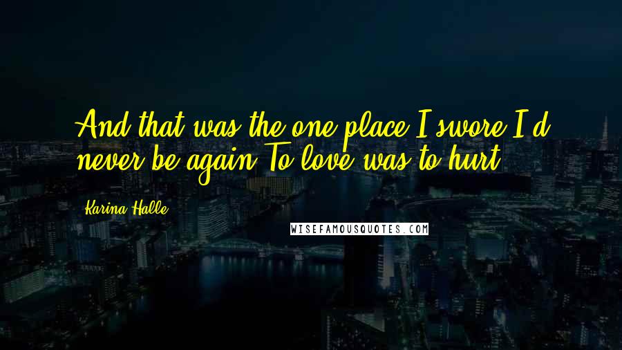 Karina Halle Quotes: And that was the one place I swore I'd never be again.To love was to hurt.