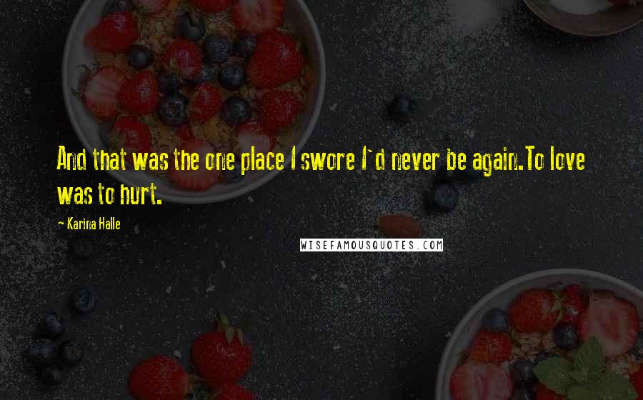 Karina Halle Quotes: And that was the one place I swore I'd never be again.To love was to hurt.