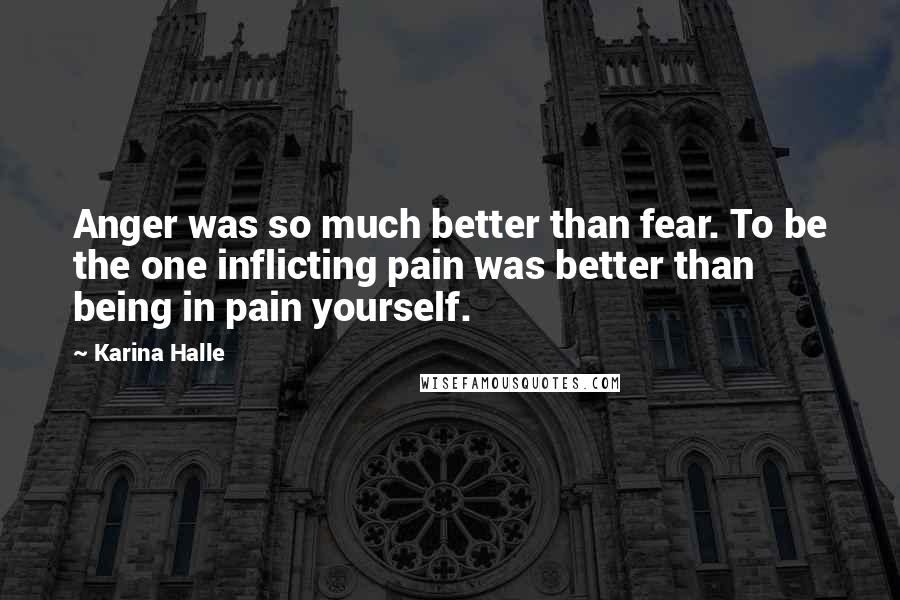 Karina Halle Quotes: Anger was so much better than fear. To be the one inflicting pain was better than being in pain yourself.