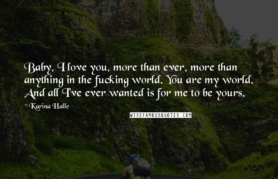 Karina Halle Quotes: Baby, I love you, more than ever, more than anything in the fucking world. You are my world. And all I've ever wanted is for me to be yours.