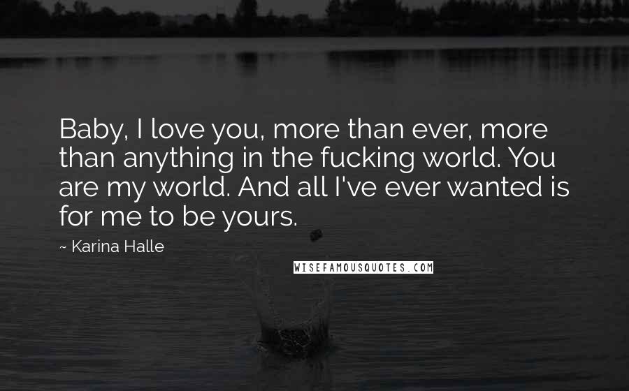 Karina Halle Quotes: Baby, I love you, more than ever, more than anything in the fucking world. You are my world. And all I've ever wanted is for me to be yours.