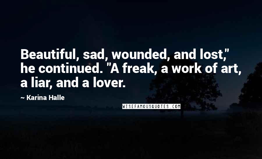 Karina Halle Quotes: Beautiful, sad, wounded, and lost," he continued. "A freak, a work of art, a liar, and a lover.