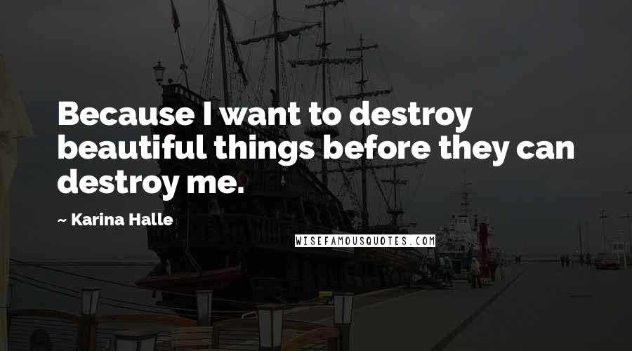 Karina Halle Quotes: Because I want to destroy beautiful things before they can destroy me.