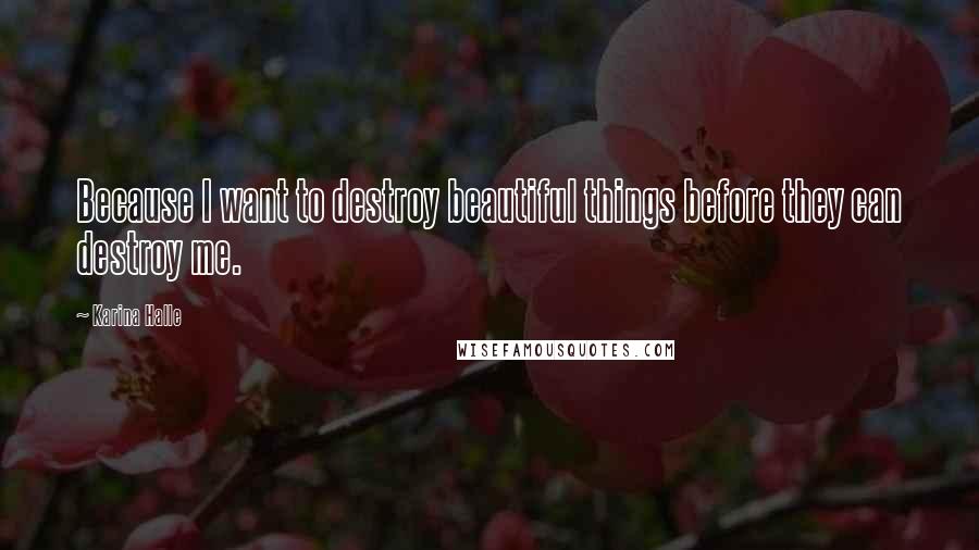 Karina Halle Quotes: Because I want to destroy beautiful things before they can destroy me.