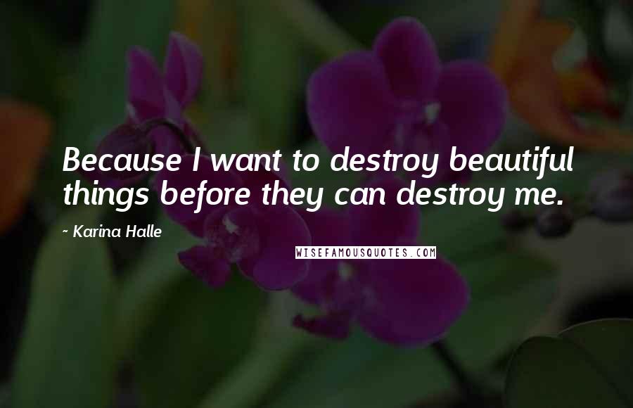 Karina Halle Quotes: Because I want to destroy beautiful things before they can destroy me.