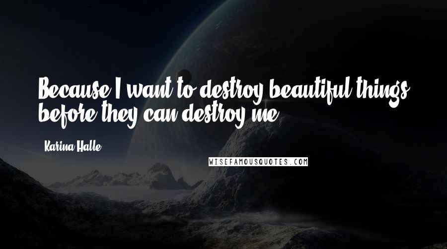 Karina Halle Quotes: Because I want to destroy beautiful things before they can destroy me.