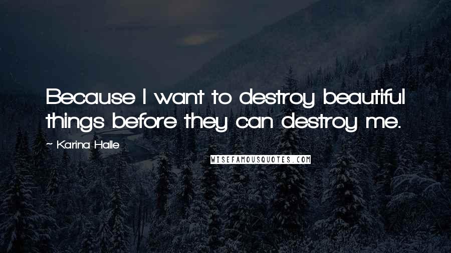 Karina Halle Quotes: Because I want to destroy beautiful things before they can destroy me.