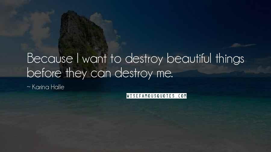 Karina Halle Quotes: Because I want to destroy beautiful things before they can destroy me.