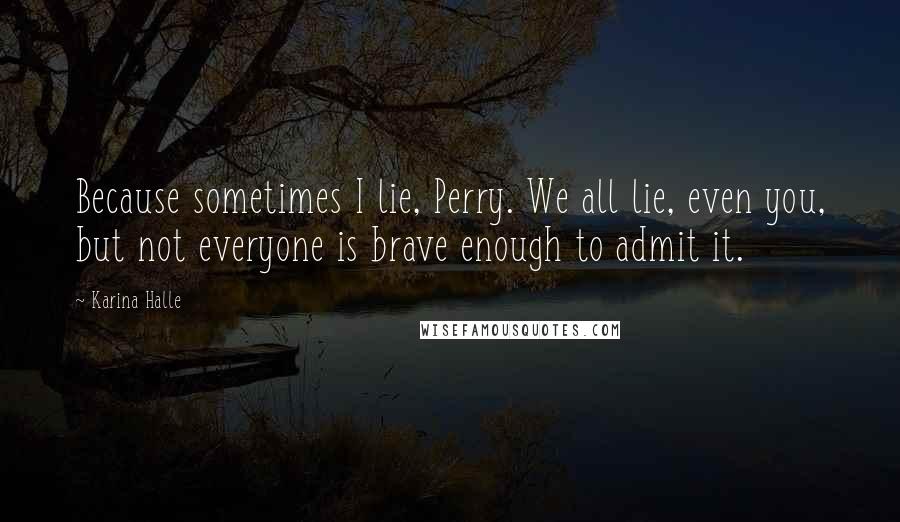 Karina Halle Quotes: Because sometimes I lie, Perry. We all lie, even you, but not everyone is brave enough to admit it.
