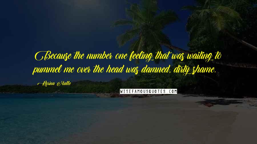 Karina Halle Quotes: Because the number one feeling that was waiting to pummel me over the head was damned, dirty shame.