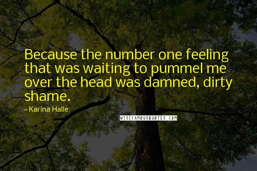 Karina Halle Quotes: Because the number one feeling that was waiting to pummel me over the head was damned, dirty shame.