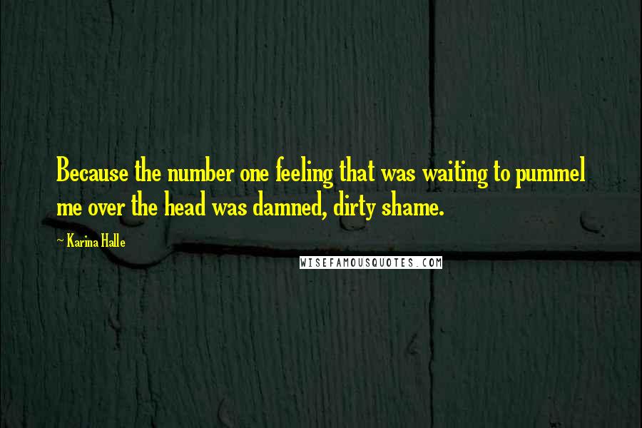 Karina Halle Quotes: Because the number one feeling that was waiting to pummel me over the head was damned, dirty shame.