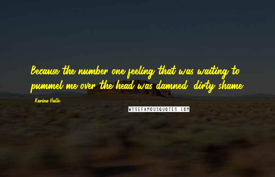 Karina Halle Quotes: Because the number one feeling that was waiting to pummel me over the head was damned, dirty shame.
