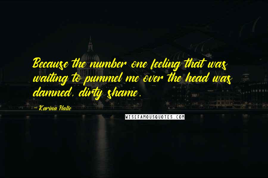 Karina Halle Quotes: Because the number one feeling that was waiting to pummel me over the head was damned, dirty shame.