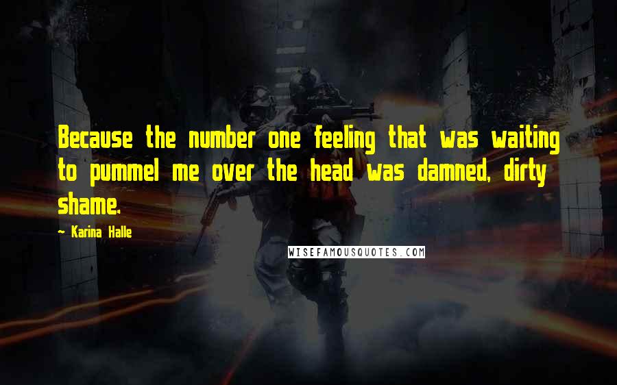 Karina Halle Quotes: Because the number one feeling that was waiting to pummel me over the head was damned, dirty shame.