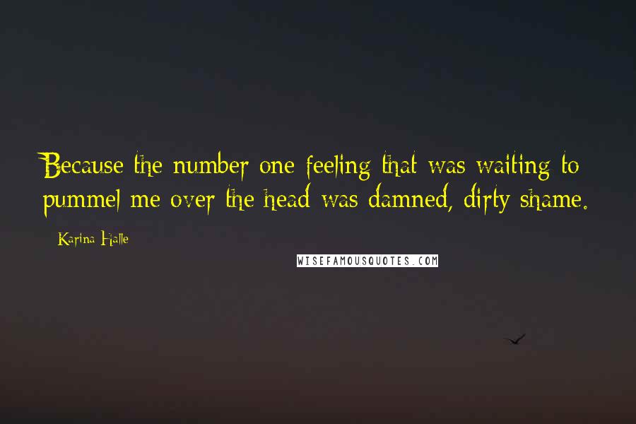 Karina Halle Quotes: Because the number one feeling that was waiting to pummel me over the head was damned, dirty shame.