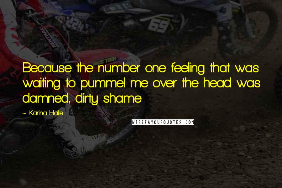 Karina Halle Quotes: Because the number one feeling that was waiting to pummel me over the head was damned, dirty shame.