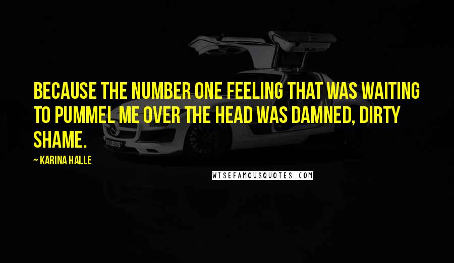 Karina Halle Quotes: Because the number one feeling that was waiting to pummel me over the head was damned, dirty shame.
