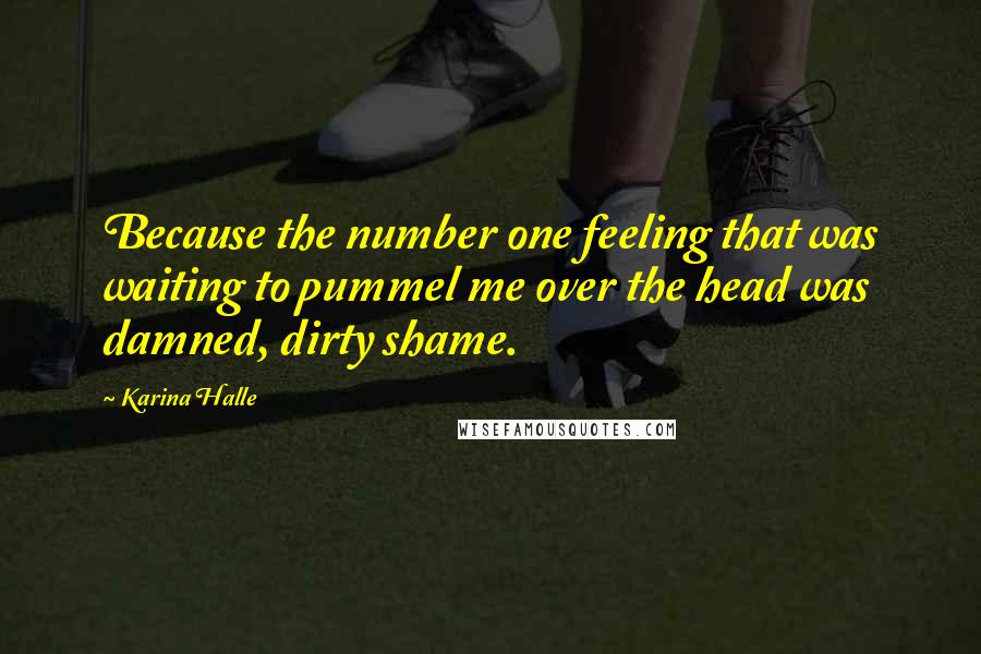 Karina Halle Quotes: Because the number one feeling that was waiting to pummel me over the head was damned, dirty shame.