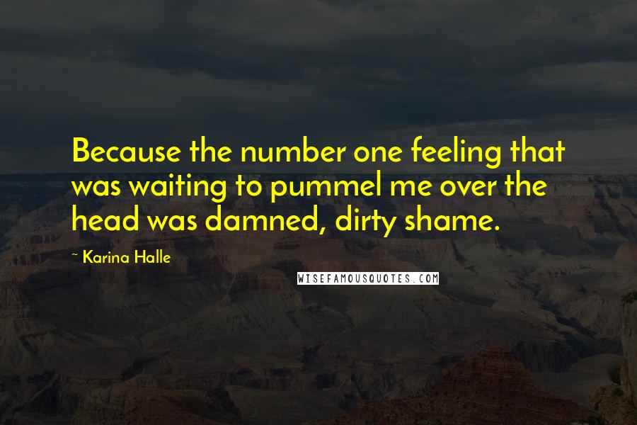 Karina Halle Quotes: Because the number one feeling that was waiting to pummel me over the head was damned, dirty shame.