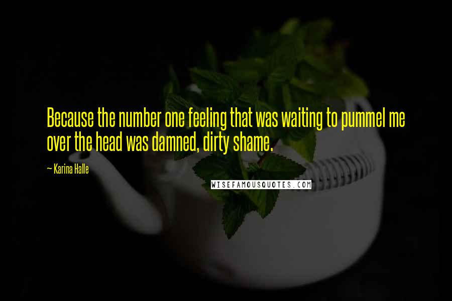 Karina Halle Quotes: Because the number one feeling that was waiting to pummel me over the head was damned, dirty shame.