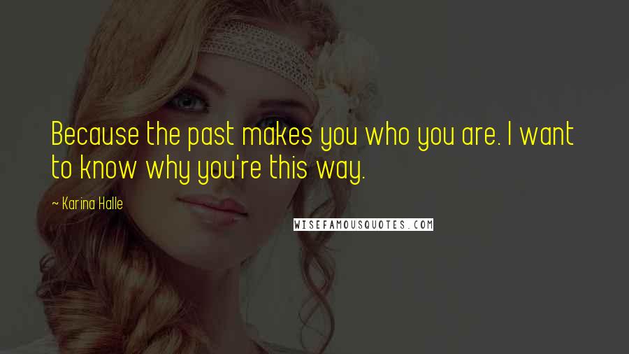 Karina Halle Quotes: Because the past makes you who you are. I want to know why you're this way.